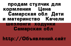 продам стулчик для кормления  › Цена ­ 2 500 - Самарская обл. Дети и материнство » Качели, шезлонги, ходунки   . Самарская обл.